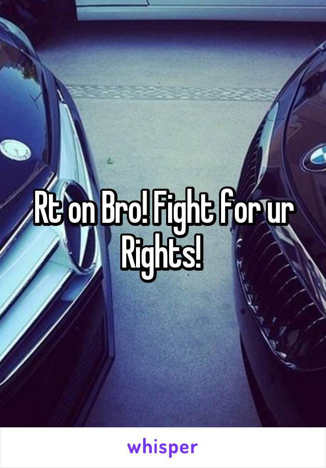 Rt on Bro! Fight for ur Rights! 