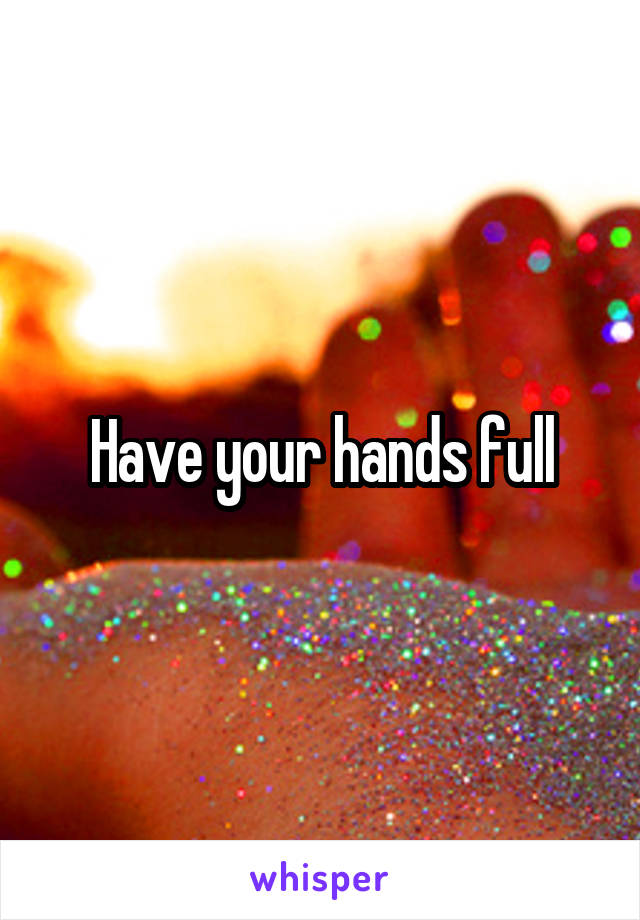 Have your hands full