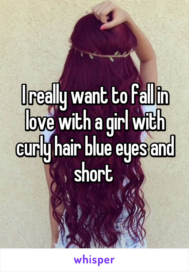I really want to fall in love with a girl with curly hair blue eyes and short 