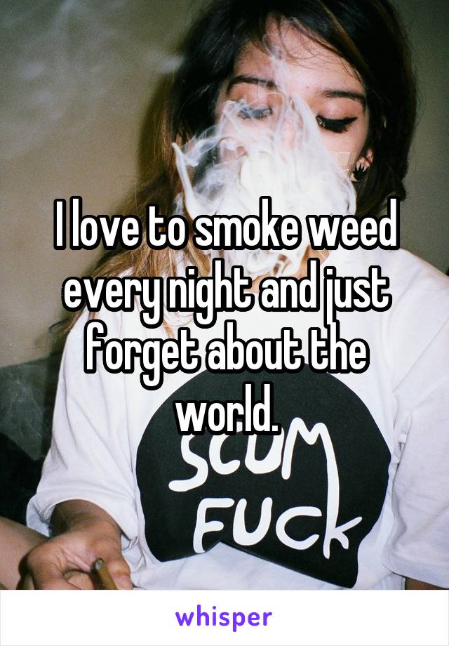 I love to smoke weed every night and just forget about the world.