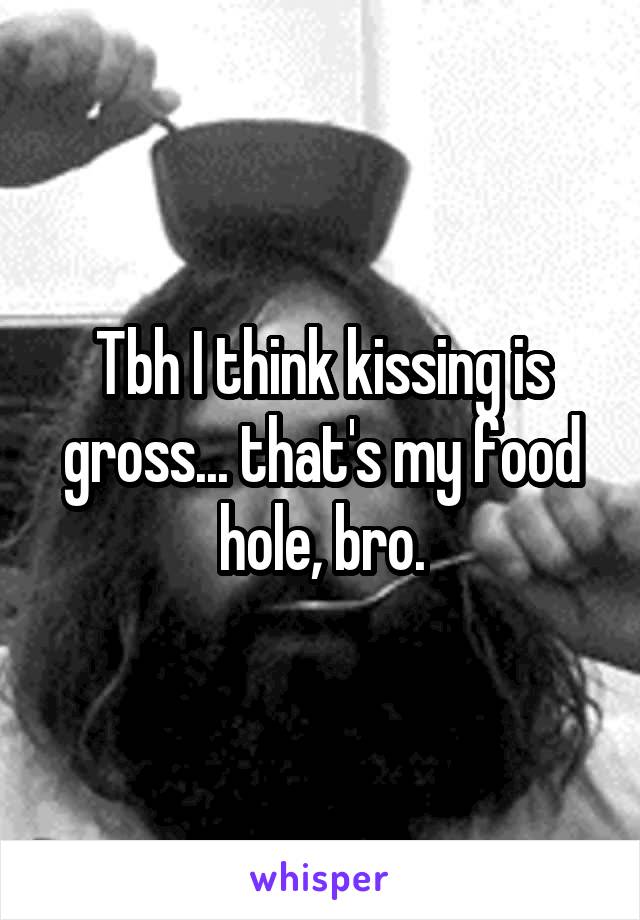 Tbh I think kissing is gross... that's my food hole, bro.