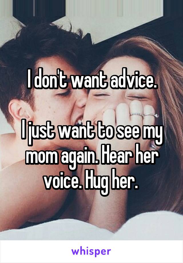 I don't want advice.

I just want to see my mom again. Hear her voice. Hug her. 