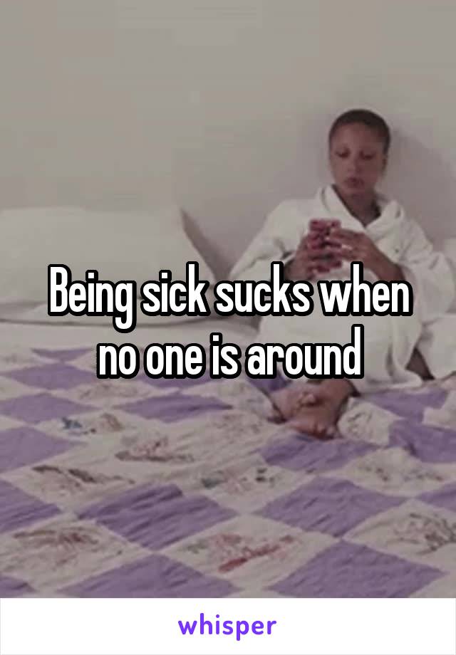 Being sick sucks when no one is around
