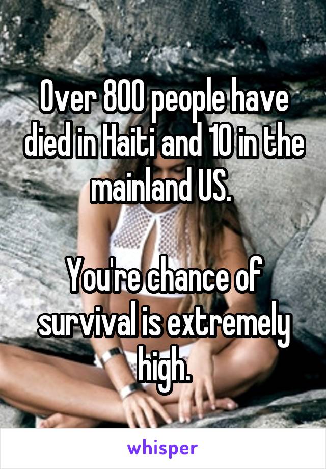 Over 800 people have died in Haiti and 10 in the mainland US. 

You're chance of survival is extremely high.