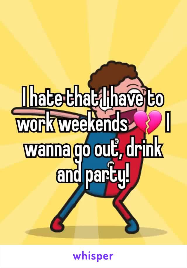 I hate that I have to work weekends 💔 I wanna go out, drink and party!