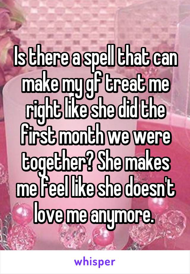 Is there a spell that can make my gf treat me right like she did the first month we were together? She makes me feel like she doesn't love me anymore. 