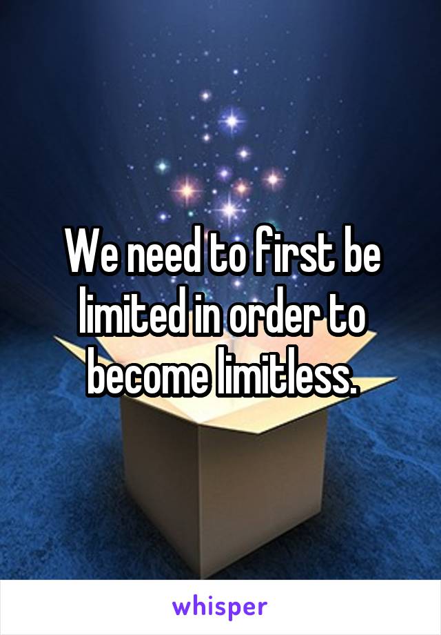 We need to first be limited in order to become limitless.
