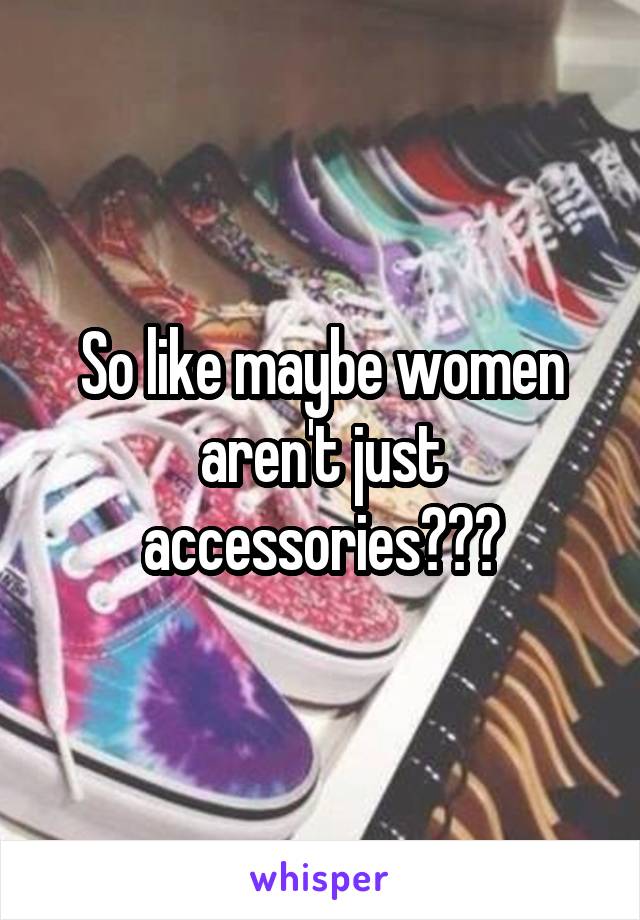 So like maybe women aren't just accessories???