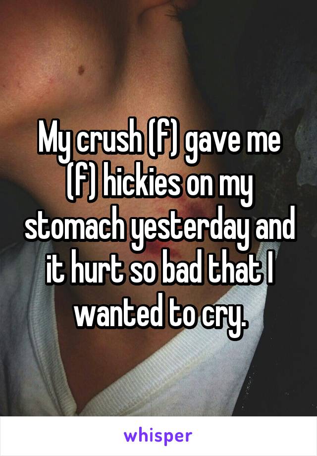 My crush (f) gave me (f) hickies on my stomach yesterday and it hurt so bad that I wanted to cry.