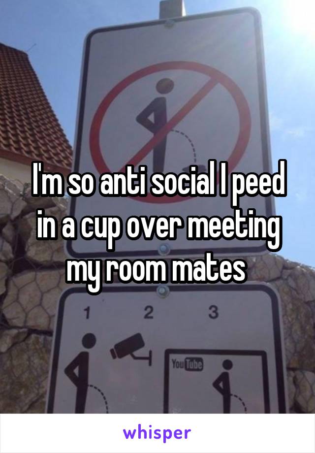 I'm so anti social I peed in a cup over meeting my room mates 