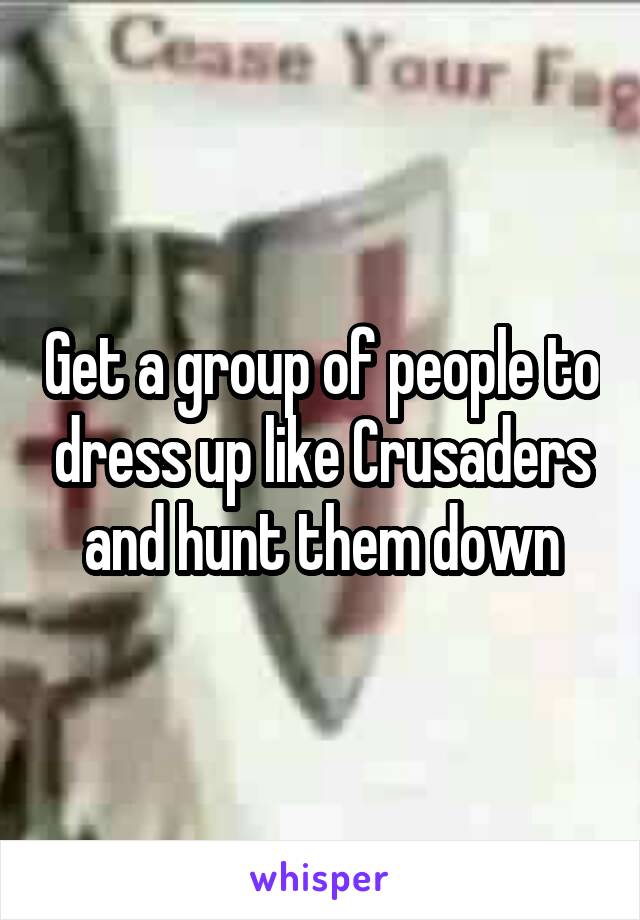 Get a group of people to dress up like Crusaders and hunt them down