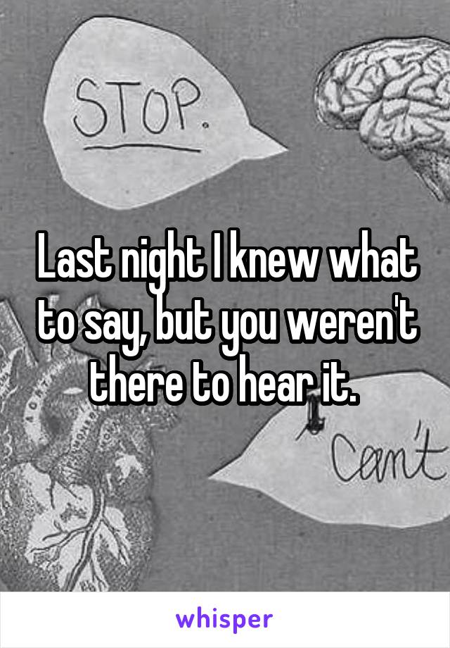 Last night I knew what to say, but you weren't there to hear it. 