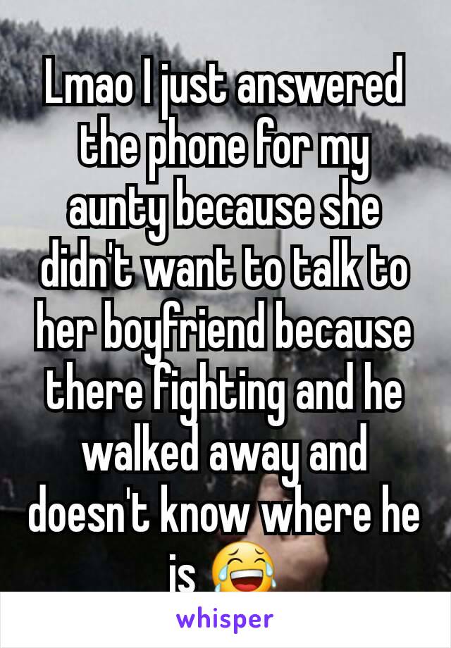 Lmao I just answered the phone for my aunty because she didn't want to talk to her boyfriend because there fighting and he walked away and doesn't know where he is 😂