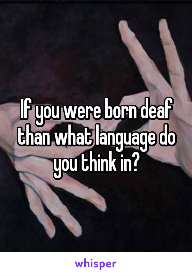 If you were born deaf than what language do you think in?