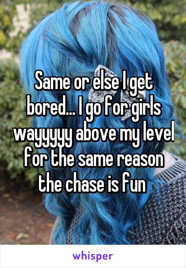 Same or else I get bored... I go for girls wayyyyy above my level for the same reason the chase is fun 