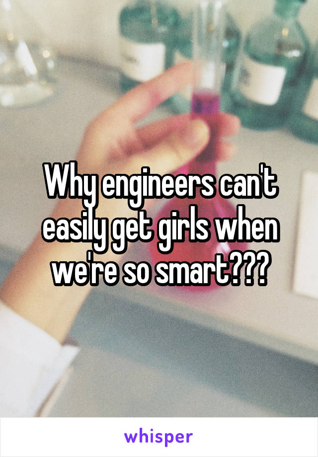 Why engineers can't easily get girls when we're so smart???