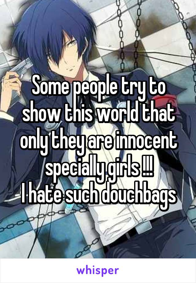 Some people try to show this world that only they are innocent specially girls !!!
I hate such douchbags