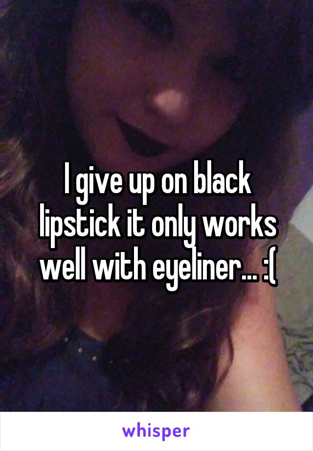 I give up on black lipstick it only works well with eyeliner... :(