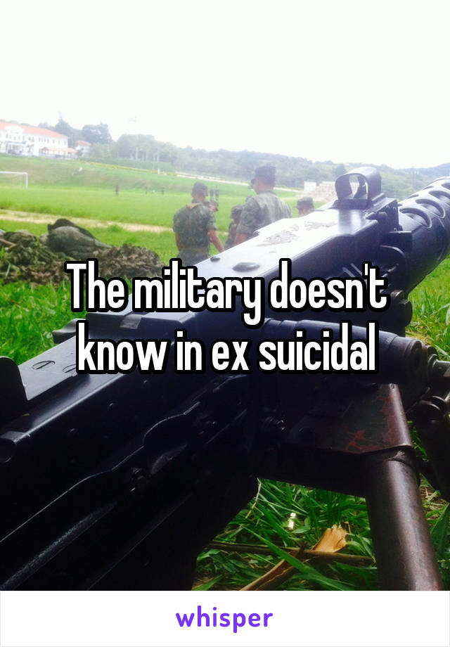 The military doesn't know in ex suicidal