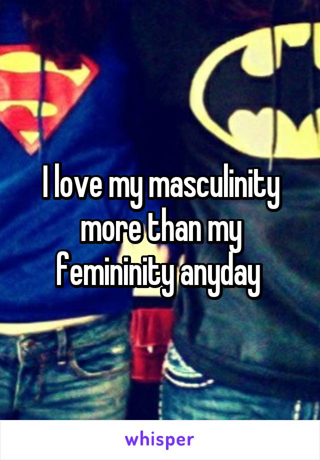 I love my masculinity more than my femininity anyday 