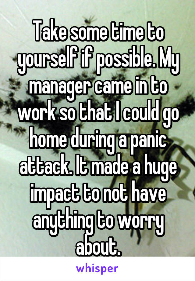 Take some time to yourself if possible. My manager came in to work so that I could go home during a panic attack. It made a huge impact to not have anything to worry about.