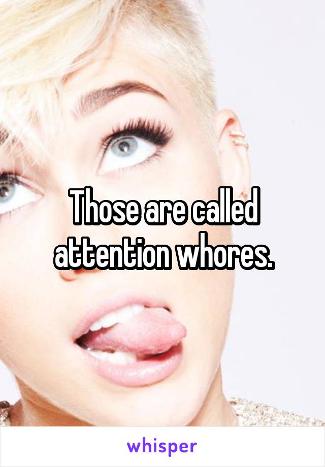 Those are called attention whores.