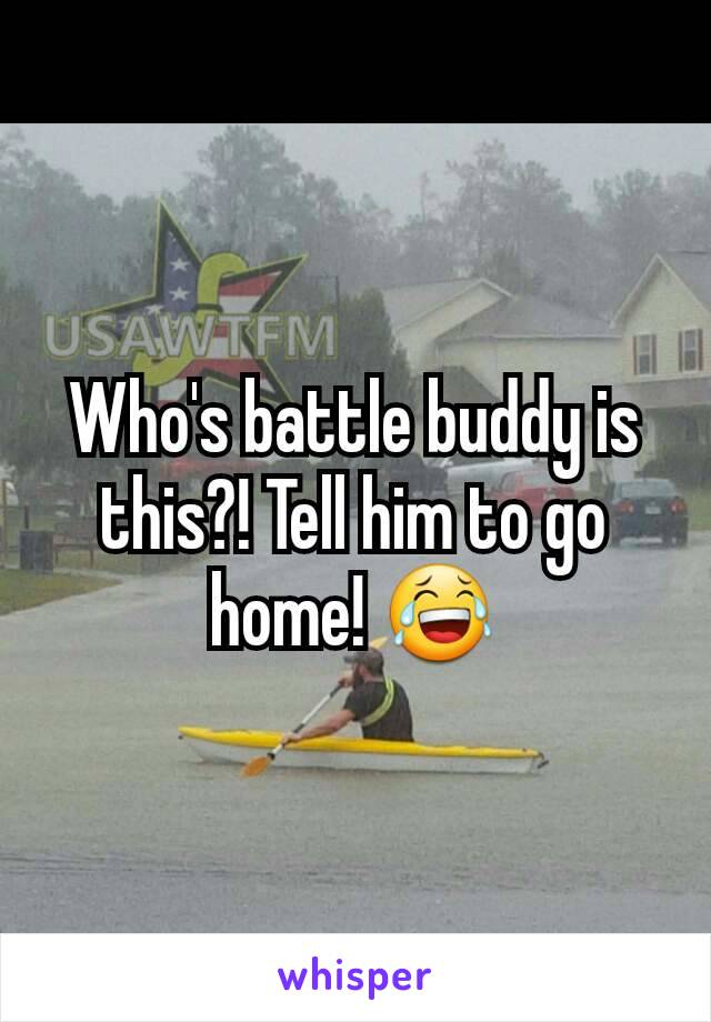 Who's battle buddy is this?! Tell him to go home! 😂