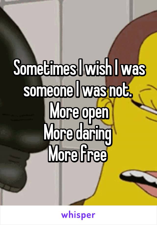 Sometimes I wish I was someone I was not. 
More open
More daring 
More free 