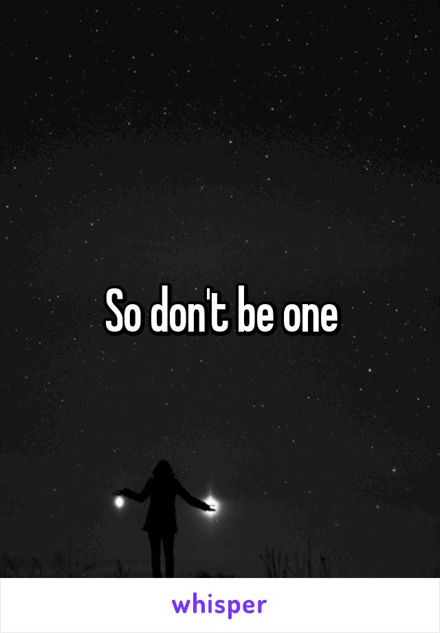 So don't be one