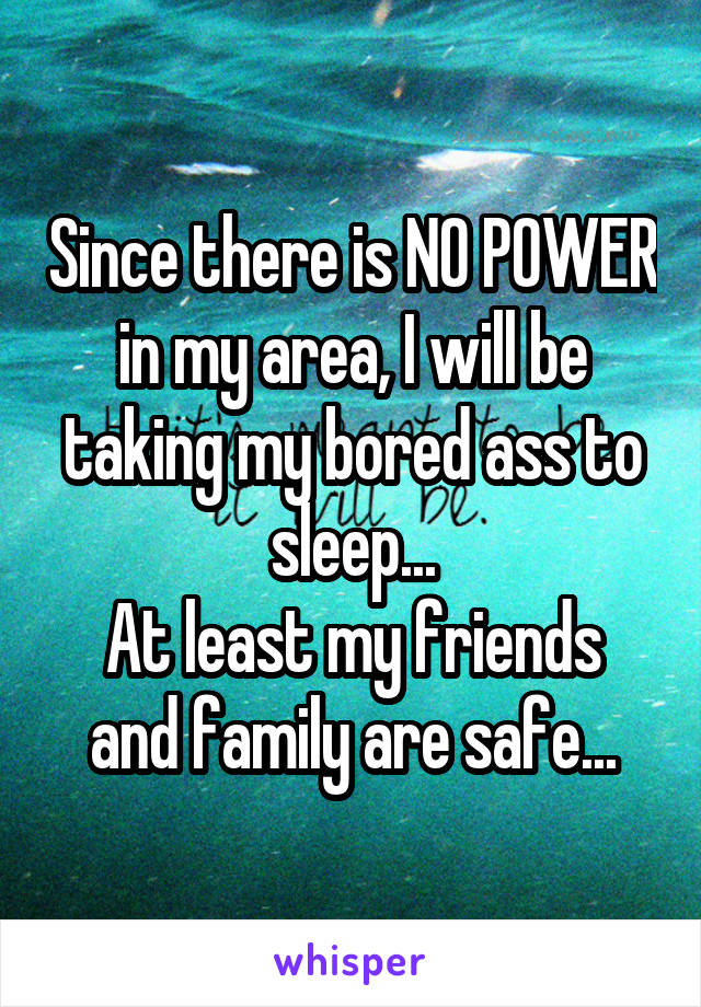 Since there is NO POWER in my area, I will be taking my bored ass to sleep...
At least my friends and family are safe...