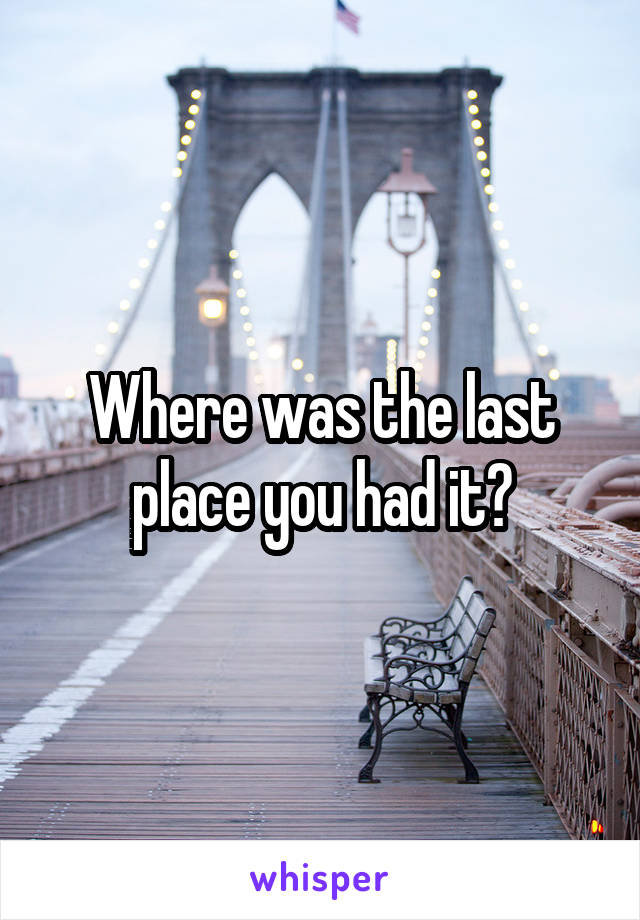 Where was the last place you had it?