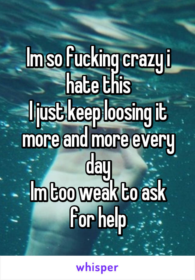 Im so fucking crazy i hate this
I just keep loosing it more and more every day
Im too weak to ask for help