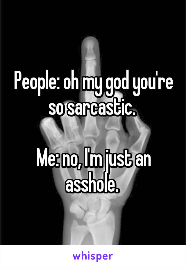 People: oh my god you're so sarcastic. 

Me: no, I'm just an asshole. 