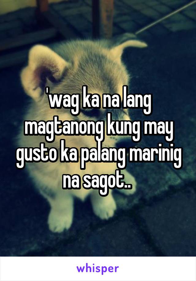 'wag ka na lang magtanong kung may gusto ka palang marinig na sagot.. 