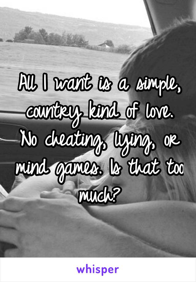 All I want is a simple, country kind of love. No cheating, lying, or mind games. Is that too much?