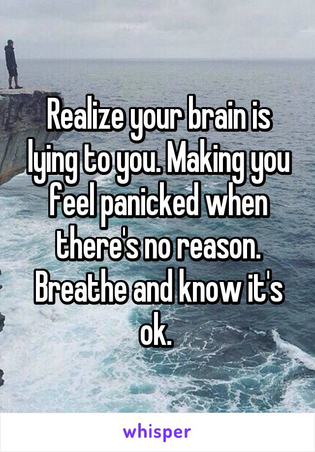 Realize your brain is lying to you. Making you feel panicked when there's no reason. Breathe and know it's ok. 