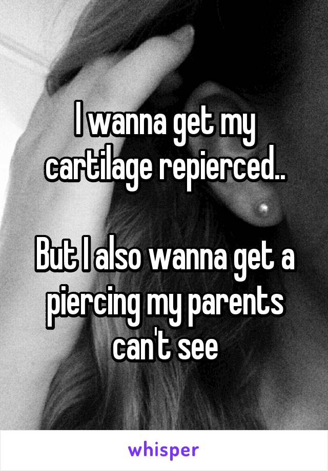 I wanna get my cartilage repierced..

But I also wanna get a piercing my parents can't see