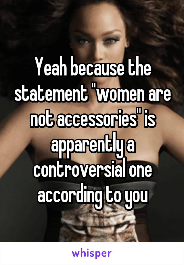 Yeah because the statement "women are not accessories" is apparently a controversial one according to you