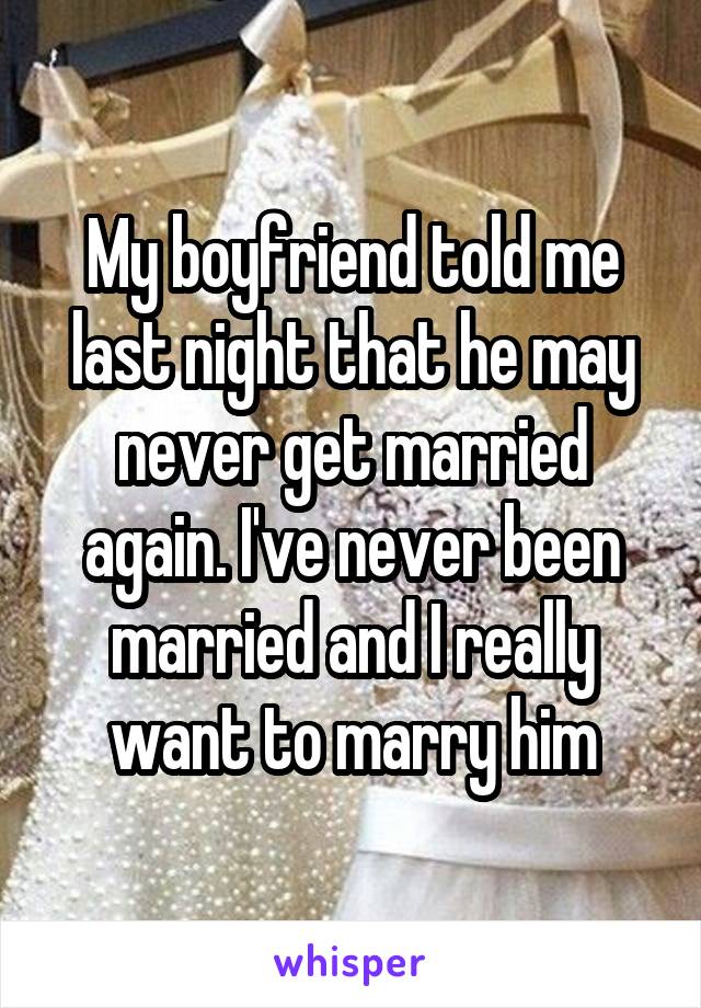 My boyfriend told me last night that he may never get married again. I've never been married and I really want to marry him