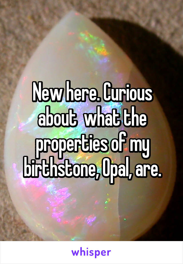 New here. Curious about  what the properties of my birthstone, Opal, are.