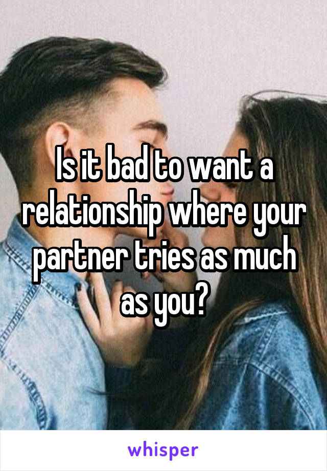 Is it bad to want a relationship where your partner tries as much as you?