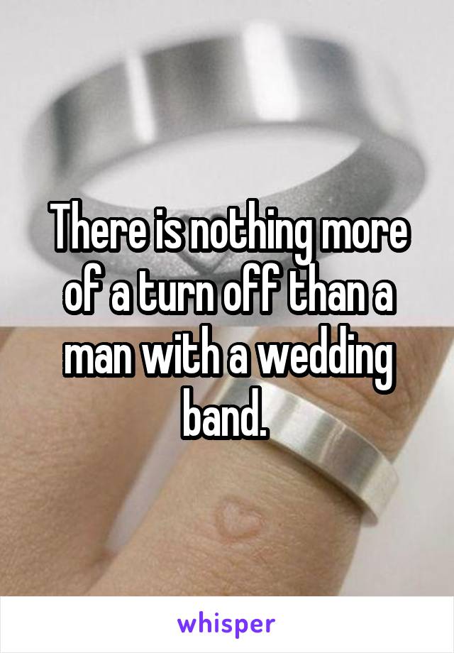 There is nothing more of a turn off than a man with a wedding band. 