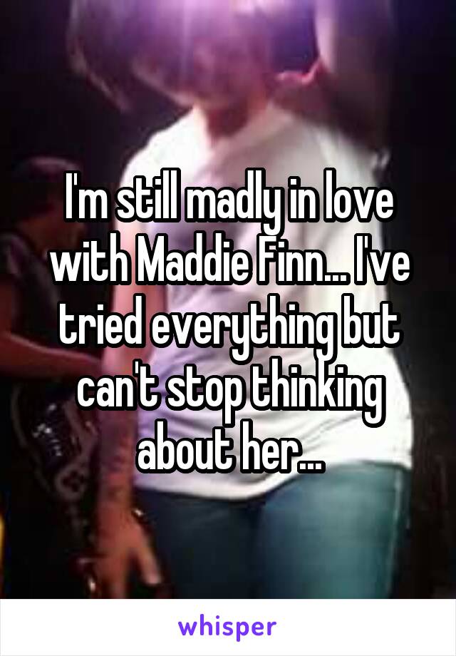 I'm still madly in love with Maddie Finn... I've tried everything but can't stop thinking about her...