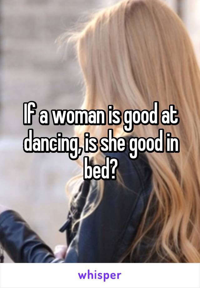 If a woman is good at dancing, is she good in bed?