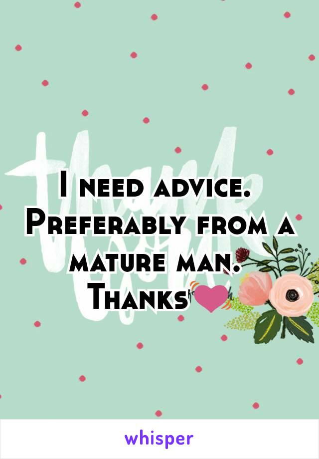 I need advice. 
Preferably from a mature man. 
Thanks💓