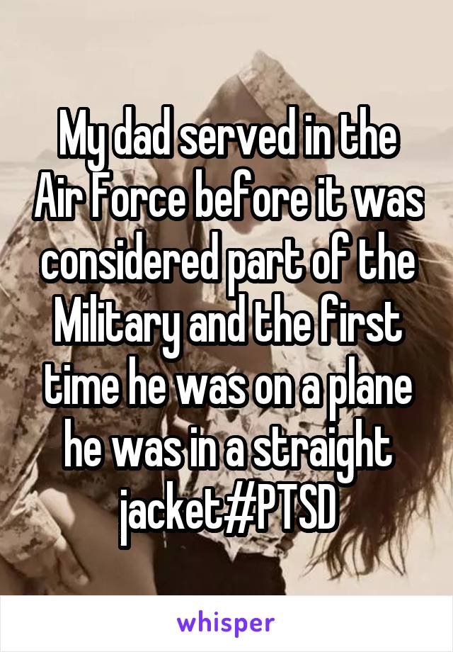 My dad served in the Air Force before it was considered part of the Military and the first time he was on a plane he was in a straight jacket#PTSD