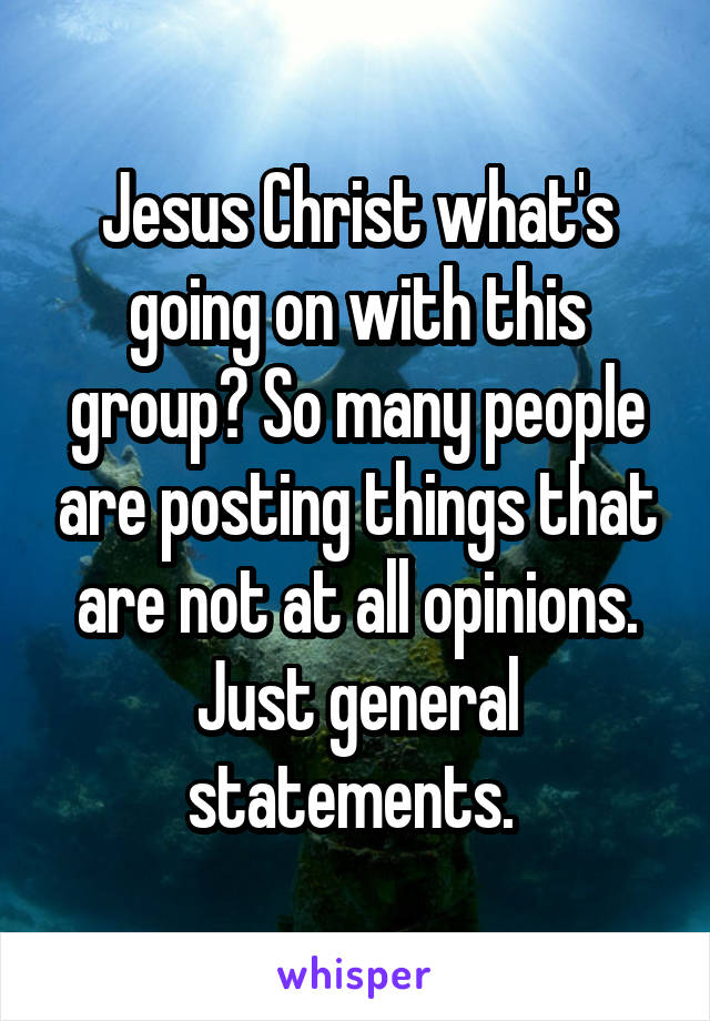 Jesus Christ what's going on with this group? So many people are posting things that are not at all opinions. Just general statements. 