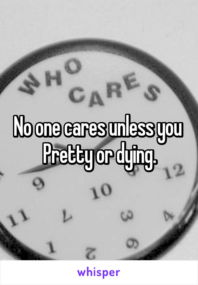No one cares unless you 
Pretty or dying.