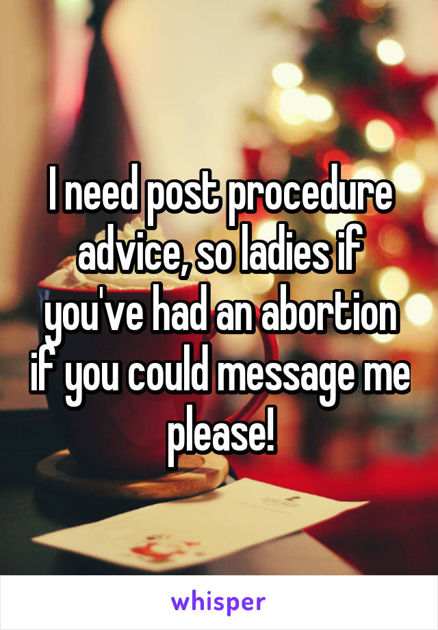 I need post procedure advice, so ladies if you've had an abortion if you could message me please!