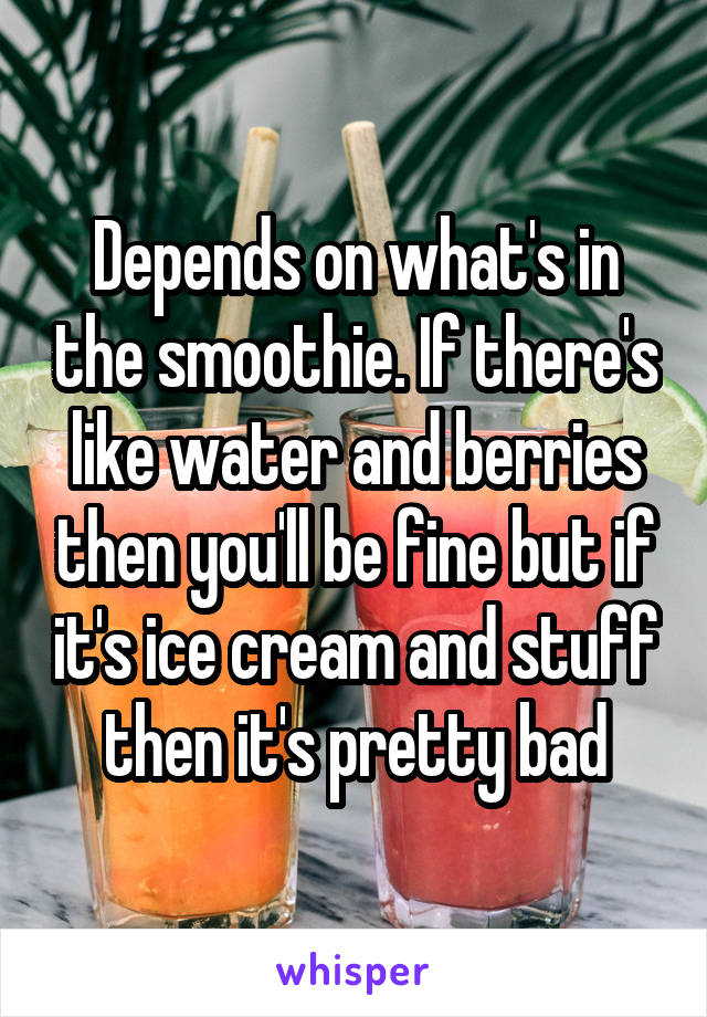 Depends on what's in the smoothie. If there's like water and berries then you'll be fine but if it's ice cream and stuff then it's pretty bad